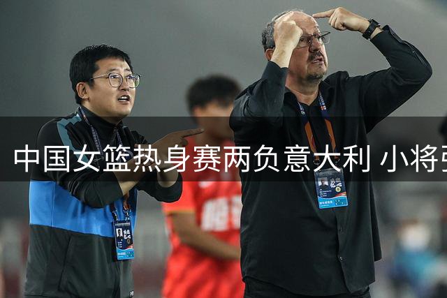 中国女篮热身赛两负意大利 小将张子宇表现抢眼