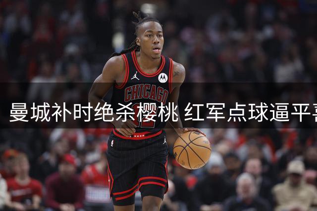 曼城补时绝杀樱桃 红军点球逼平喜鹊