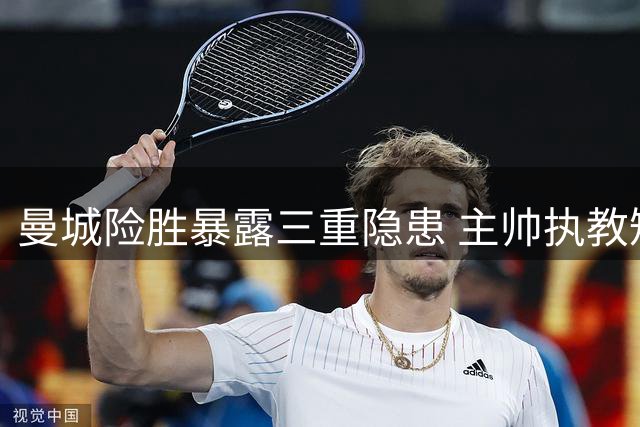 曼城险胜暴露三重隐患 主帅执教短板成关键问题