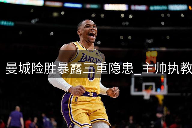 曼城险胜暴露三重隐患 主帅执教短板成关键问题