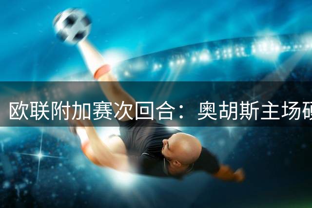 欧联附加赛次回合：奥胡斯主场硬撼本菲卡，能否逆转劣势